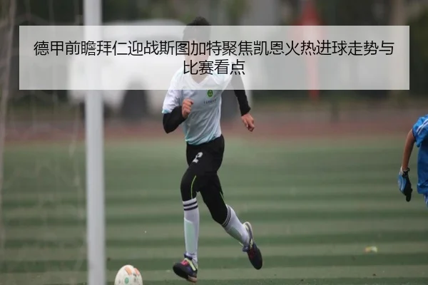德甲前瞻拜仁迎战斯图加特聚焦凯恩火热进球走势与比赛看点