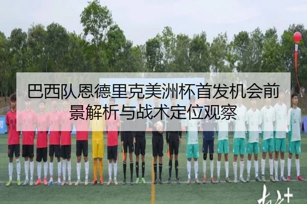 巴西队恩德里克美洲杯首发机会前景解析与战术定位观察