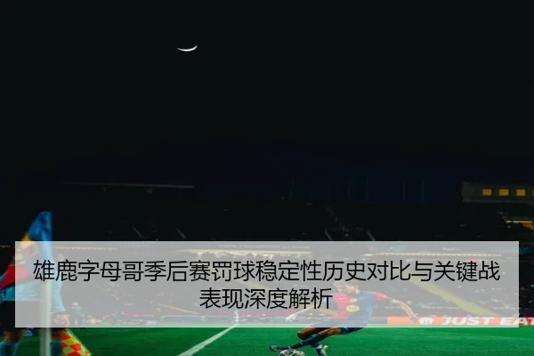 雄鹿字母哥季后赛罚球稳定性历史对比与关键战表现深度解析