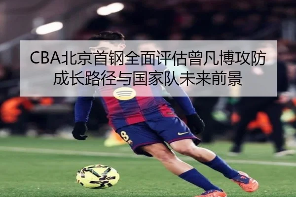 CBA北京首钢全面评估曾凡博攻防成长路径与国家队未来前景