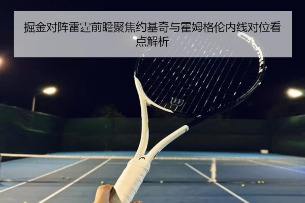 掘金对阵雷霆前瞻聚焦约基奇与霍姆格伦内线对位看点解析