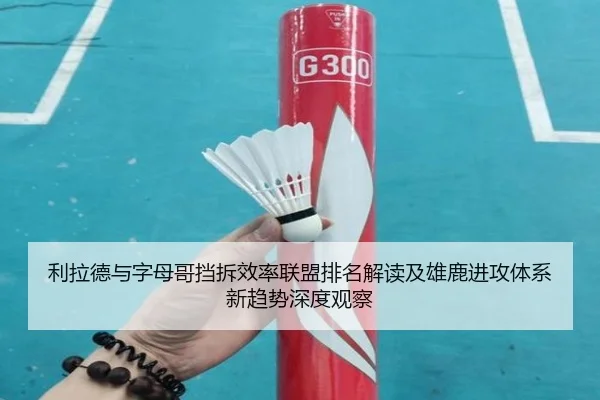 利拉德与字母哥挡拆效率联盟排名解读及雄鹿进攻体系新趋势深度观察