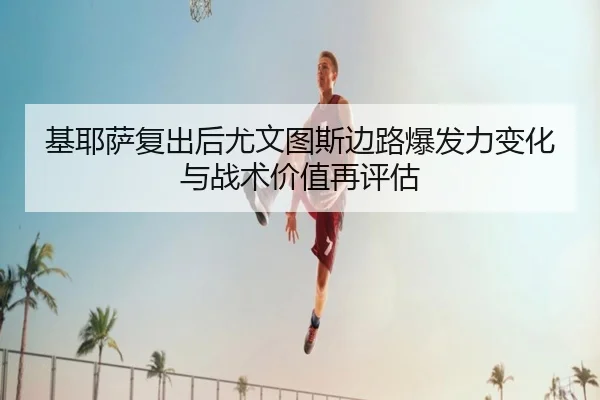 基耶萨复出后尤文图斯边路爆发力变化与战术价值再评估