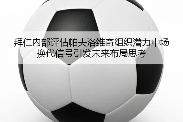 拜仁内部评估帕夫洛维奇组织潜力中场换代信号引发未来布局思考