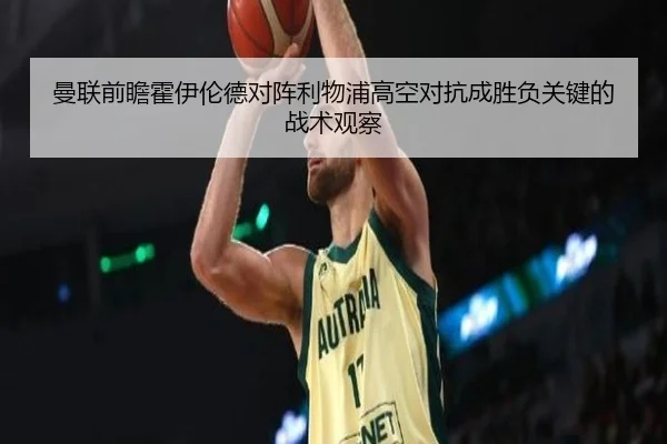 曼联前瞻霍伊伦德对阵利物浦高空对抗成胜负关键的战术观察