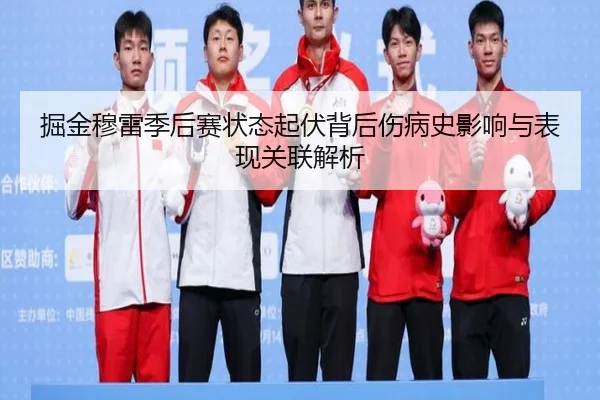 掘金穆雷季后赛状态起伏背后伤病史影响与表现关联解析