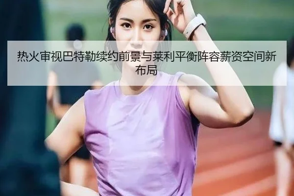 热火审视巴特勒续约前景与莱利平衡阵容薪资空间新布局